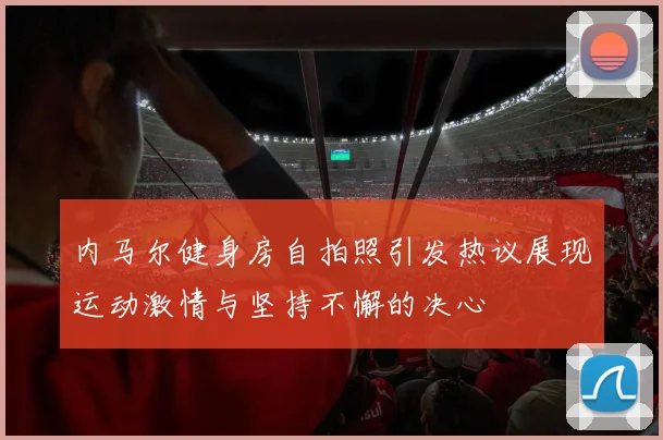 内马尔健身房自拍照引发热议展现运动激情与坚持不懈的决心