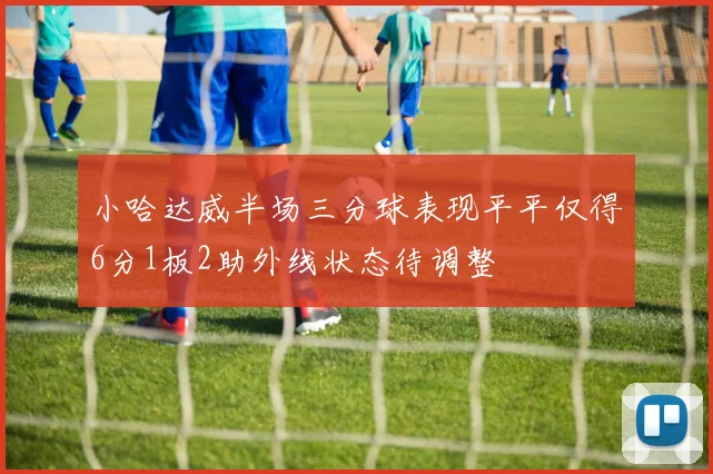 小哈达威半场三分球表现平平仅得6分1板2助外线状态待调整