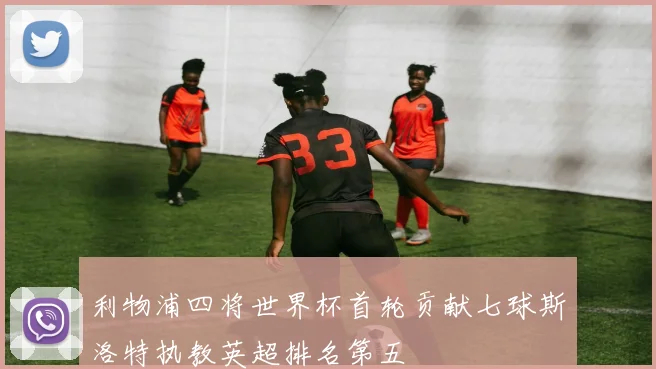 利物浦四将世界杯首轮贡献七球斯洛特执教英超排名第五