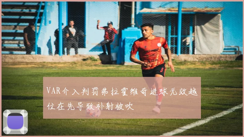 VAR介入判罚弗拉霍维奇进球无效越位在先导致补射被吹