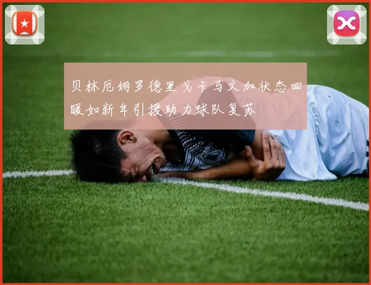 贝林厄姆罗德里戈卡马文加状态回暖如新年引援助力球队复苏