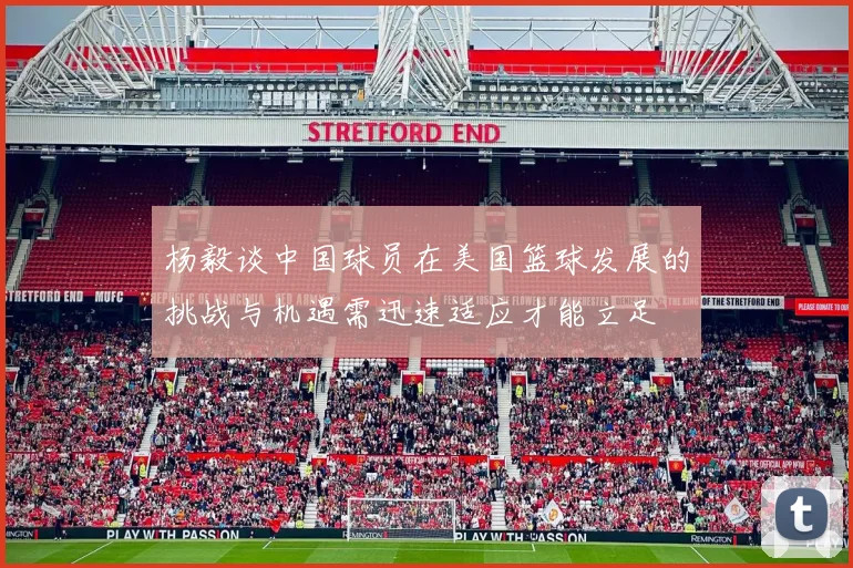 杨毅谈中国球员在美国篮球发展的挑战与机遇需迅速适应才能立足