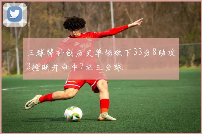 三球替补创历史单场砍下33分8助攻3抢断并命中7记三分球