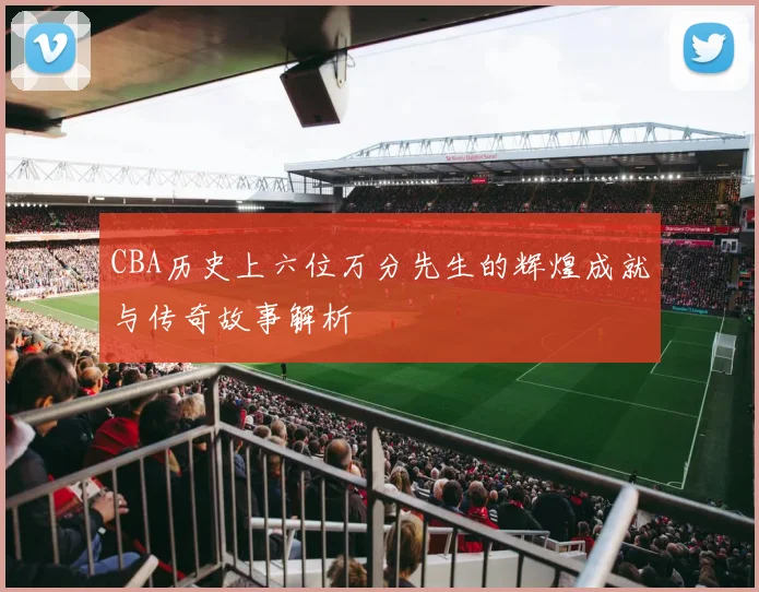 CBA历史上六位万分先生的辉煌成就与传奇故事解析