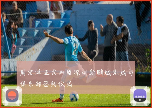 周定洋正式加盟深圳新鹏城完成与俱乐部签约仪式