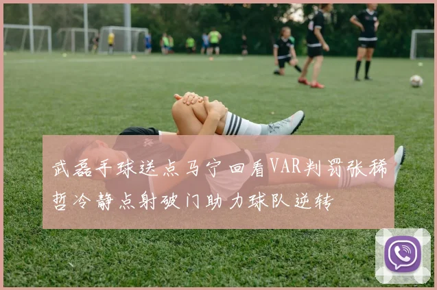 武磊手球送点马宁回看VAR判罚张稀哲冷静点射破门助力球队逆转