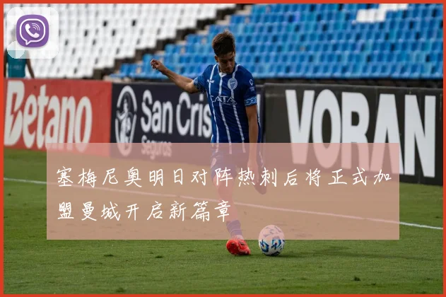 塞梅尼奥明日对阵热刺后将正式加盟曼城开启新篇章