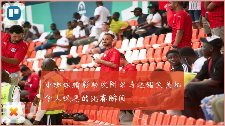 小蜘蛛精彩助攻阿尔马达错失良机令人叹息的比赛瞬间