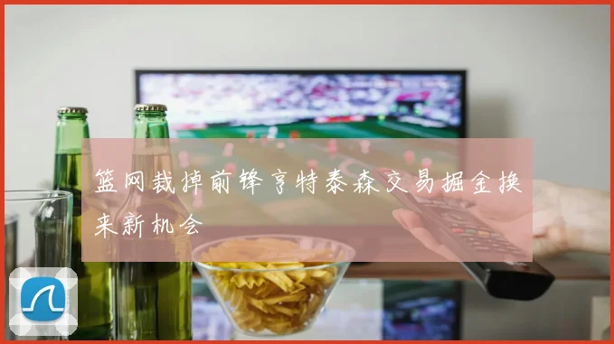 篮网裁掉前锋亨特泰森交易掘金换来新机会