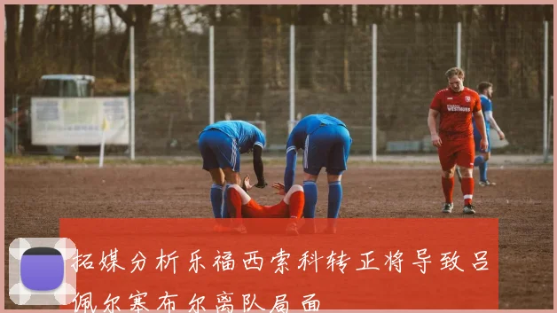 拓媒分析乐福西索科转正将导致吕佩尔塞布尔离队局面