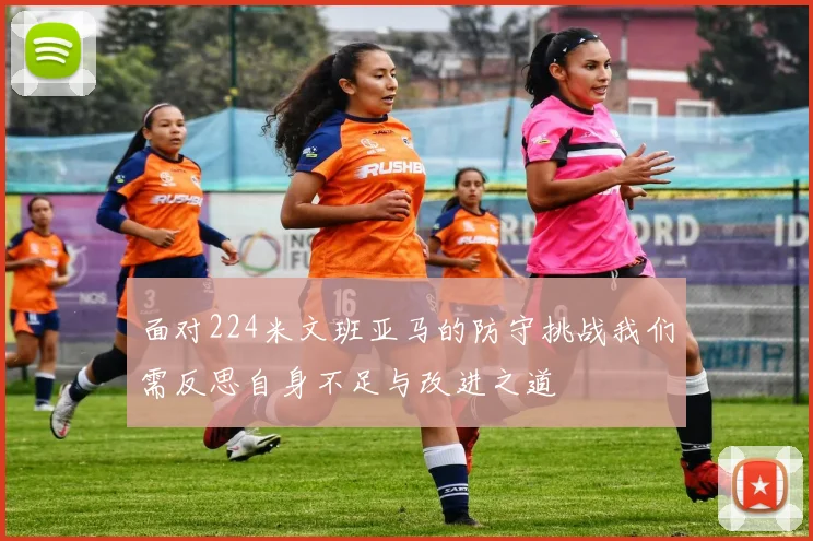 面对224米文班亚马的防守挑战我们需反思自身不足与改进之道
