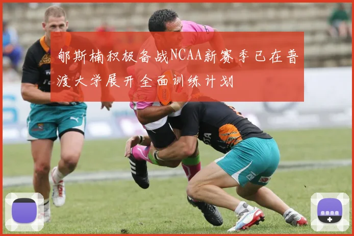 郇斯楠积极备战NCAA新赛季已在普渡大学展开全面训练计划
