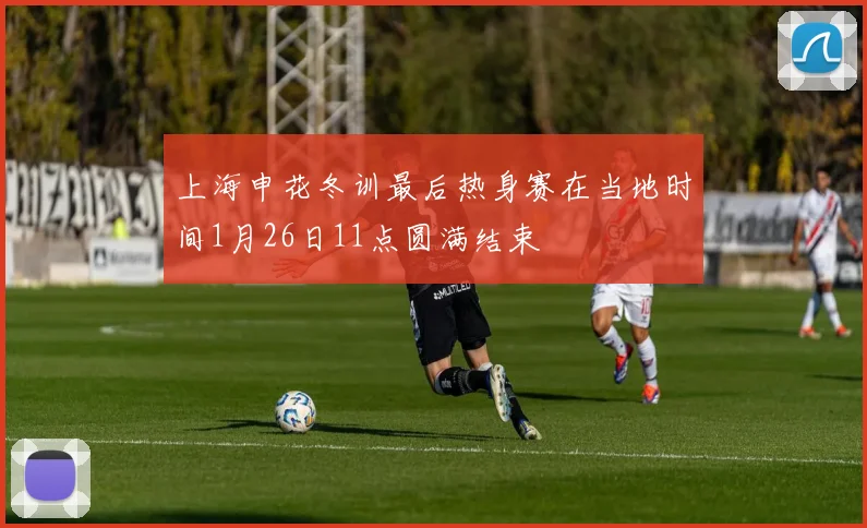 上海申花冬训最后热身赛在当地时间1月26日11点圆满结束