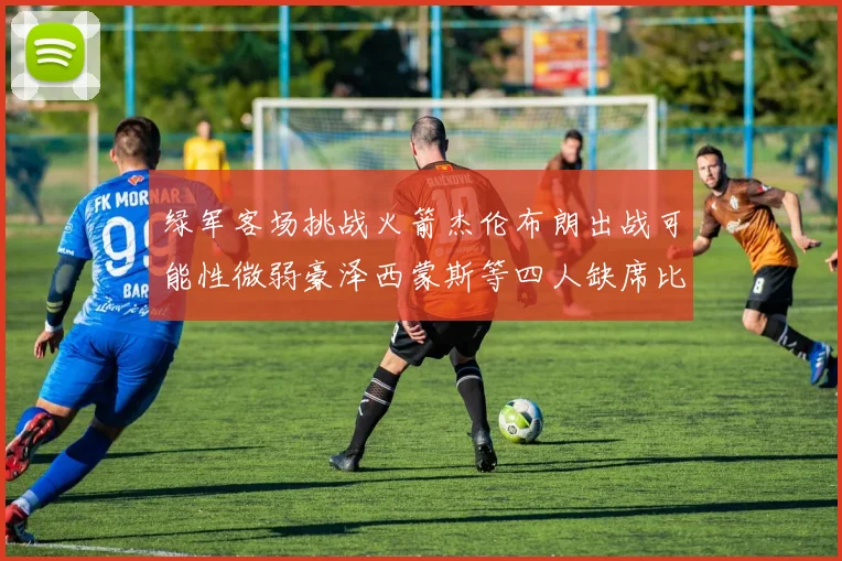绿军客场挑战火箭杰伦布朗出战可能性微弱豪泽西蒙斯等四人缺席比赛