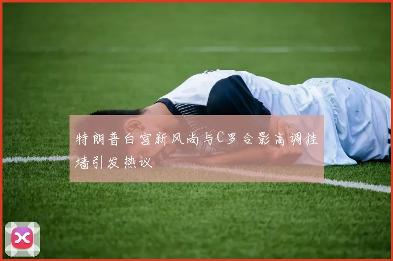 特朗普白宫新风尚与C罗合影高调挂墙引发热议