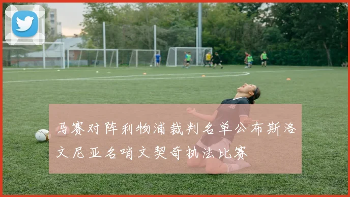 马赛对阵利物浦裁判名单公布斯洛文尼亚名哨文契奇执法比赛