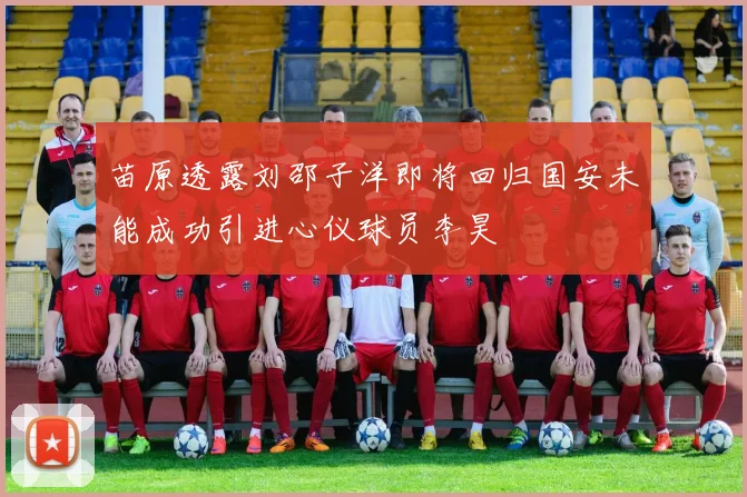 苗原透露刘邵子洋即将回归国安未能成功引进心仪球员李昊