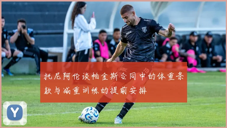 托尼阿伦谈帕金斯合同中的体重条款与减重训练的提前安排