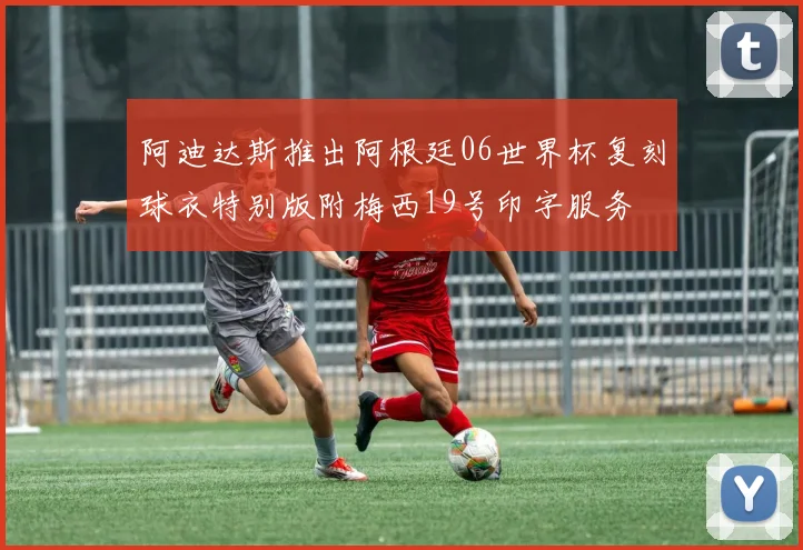 阿迪达斯推出阿根廷06世界杯复刻球衣特别版附梅西19号印字服务