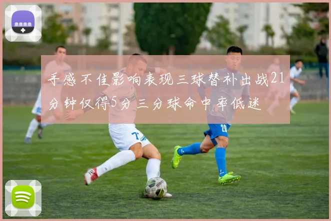 手感不佳影响表现三球替补出战21分钟仅得5分三分球命中率低迷