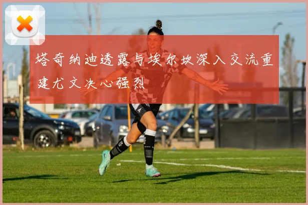 塔奇纳迪透露与埃尔坎深入交流重建尤文决心强烈