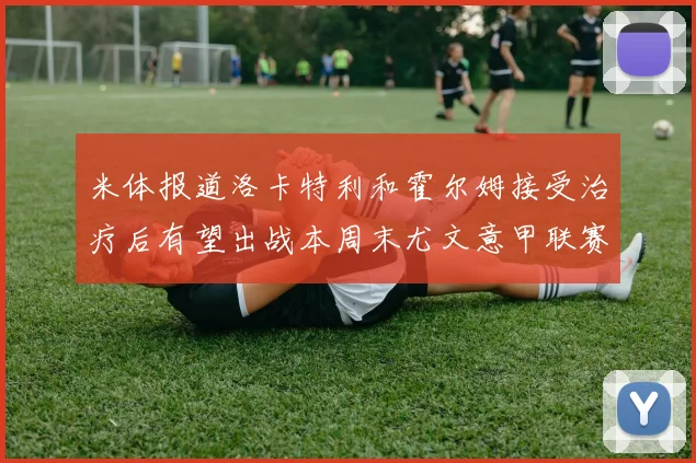 米体报道洛卡特利和霍尔姆接受治疗后有望出战本周末尤文意甲联赛