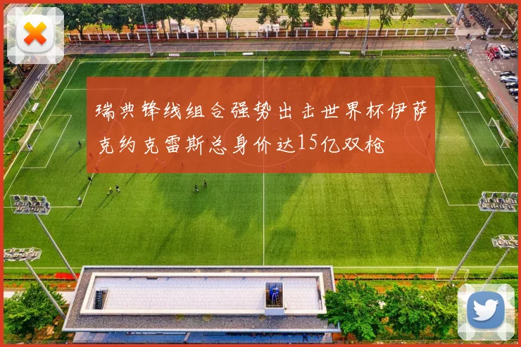 瑞典锋线组合强势出击世界杯伊萨克约克雷斯总身价达15亿双枪