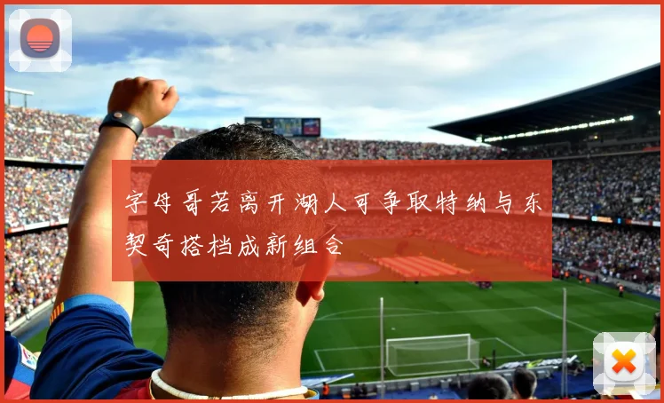 字母哥若离开湖人可争取特纳与东契奇搭档成新组合