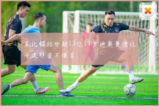 莱比锡标价超13亿19岁迪奥曼德让卡皮耶苦不堪言
