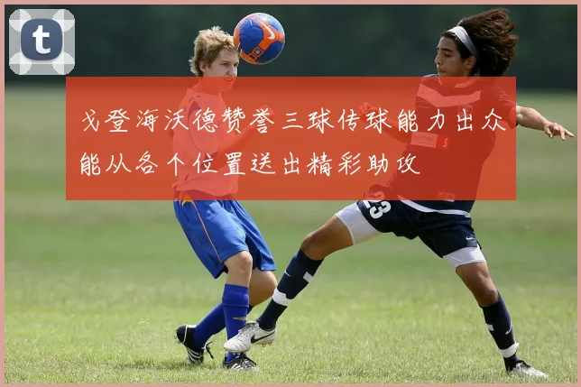 戈登海沃德赞誉三球传球能力出众能从各个位置送出精彩助攻