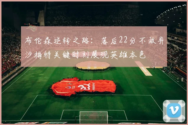 布伦森逆转之路：落后22分不放弃沙梅特关键时刻展现英雄本色