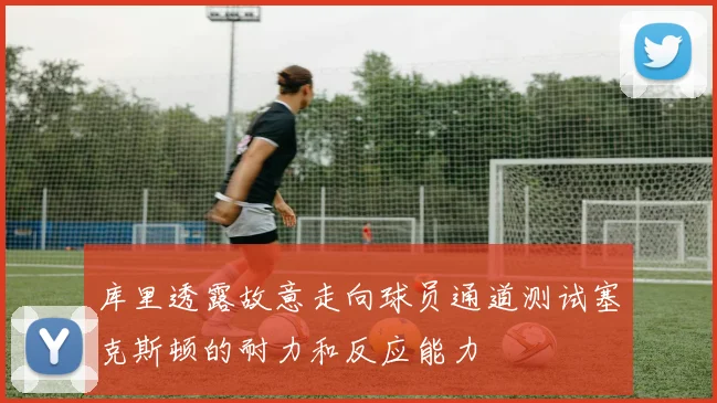库里透露故意走向球员通道测试塞克斯顿的耐力和反应能力