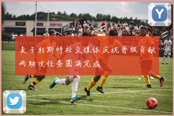 麦卡利斯特社交媒体庆祝晋级贡献两助攻任务圆满完成