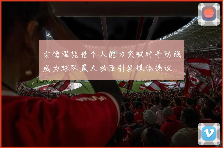 古德温凭借个人能力突破对手防线成为球队最大功臣引发媒体热议