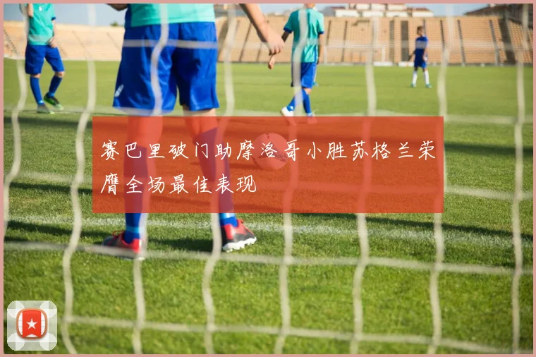 赛巴里破门助摩洛哥小胜苏格兰荣膺全场最佳表现