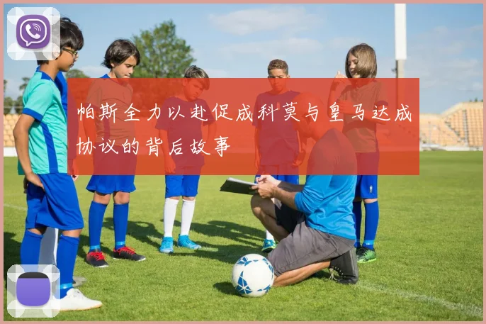 帕斯全力以赴促成科莫与皇马达成协议的背后故事