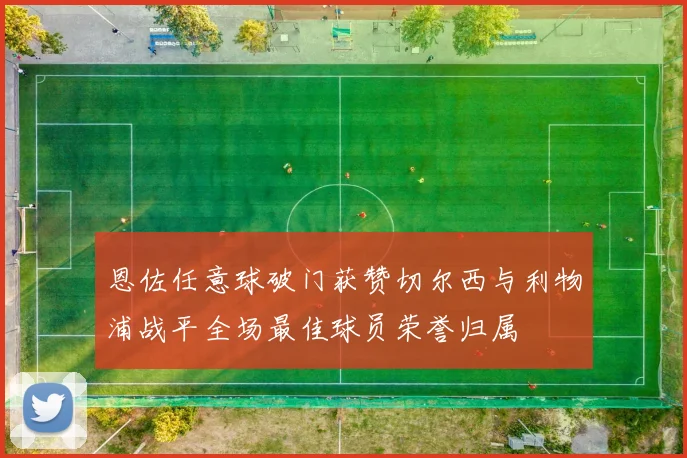 恩佐任意球破门获赞切尔西与利物浦战平全场最佳球员荣誉归属