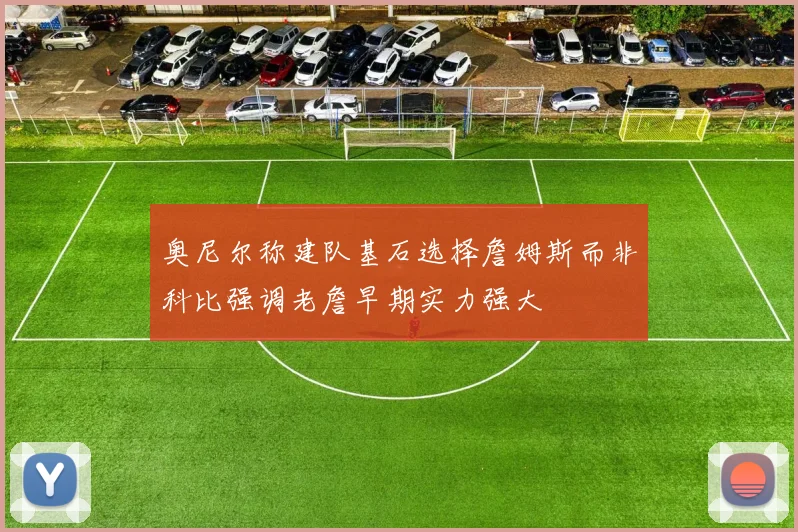 奥尼尔称建队基石选择詹姆斯而非科比强调老詹早期实力强大